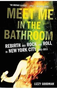 Meet Me in the Bathroom: Rebirth and Rock and Roll in New York City 2001-2011 - Lizzy Goodman