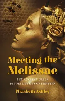 Meeting the Melissae. The Ancient Greek Bee Priestesses of Demeter, Paperback/Elizabeth Ashley