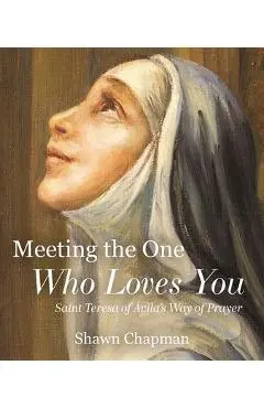 Meeting the One Who Loves You: Saint Teresa of Ávila's Way of Prayer - Shawn Chapman
