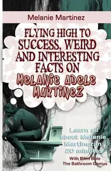 Melanie Martinez: Flying High to Success, Weird and Interesting Facts on Melanie Adele Martinez!, Paperback/Bern Bolo