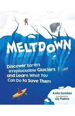 Meltdown: Discover Earth's Irreplaceable Glaciers and Learn What You Can Do to Save Them - Anita Sanchez