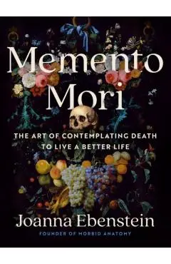 Memento Mori: The Art of Contemplating Death to Live a Better Life - Joanna Ebenstein