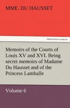 Memoirs of the Courts of Louis XV and XVI. Being Secret Memoirs of Madame Du Hausset, Lady's Maid to Madame de Pompadour, and of the Princess Lamballe, Paperback/Mme Du Hausset