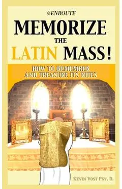 Memorize the Latin Mass: How to Remember and Treasure its Rites - Kevin Vost