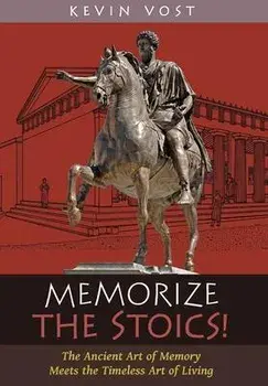 Memorize the Stoics!: The Ancient Art of Memory Meets the Timeless Art of Living, Hardcover/Kevin Vost