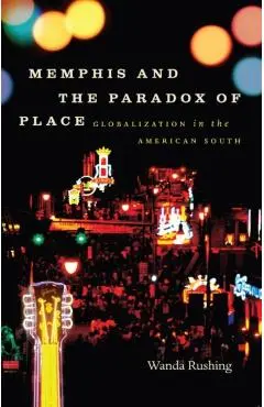 Memphis and the Paradox of Place: Globalization in the American South - Wanda Rushing