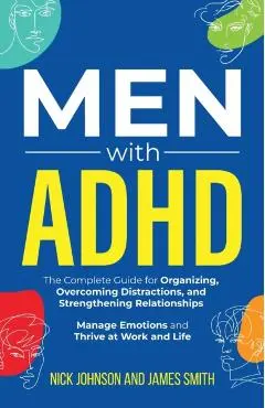 Men with ADHD: The Complete Guide for Organizing, Overcoming Distractions, and Strengthening Relationships. Manage Emotions and Thriv - Nick Johnson