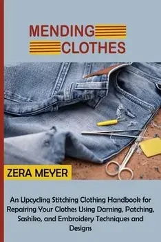 Mending Clothes: An Upcycling Stitching Clothing Handbook for Repairing Your Clothes Using Darning, Patching, Sashiko, and Embroidery T, Paperback/Zera Meyer
