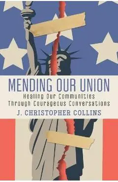 Mending Our Union: Healing Our Communities Through Courageous Conversations - J. Christopher Collins