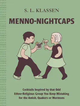 Menno-Nightcaps: Cocktails Inspired by That Odd Ethno-Religious Group You Keep Mistaking for the Amish, Quakers or Mormons/S. L. Klassen