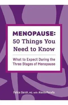 Menopause: 50 Things You Need to Know. What to Expect During the Three Stages of Menopause - Felice Gersh, Alexis Perella