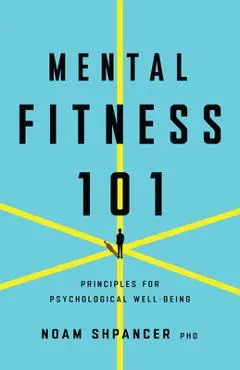 Mental Fitness 101: Principles for Psychological Well-Being - Noam Shpancer