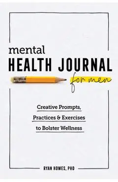 Mental Health Journal for Men: Creative Prompts, Practices, and Exercises to Bolster Wellness - Ryan Howes
