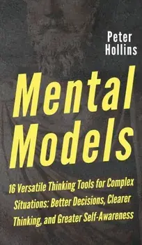 Mental Models: 16 Versatile Thinking Tools for Complex Situations: Better Decisions, Clearer Thinking, and Greater Self-Awareness, Hardcover/Peter Hollins