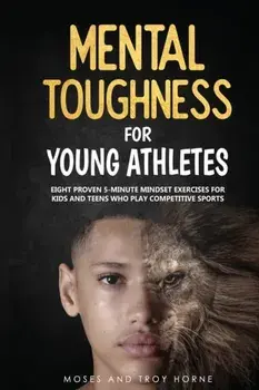 Mental Toughness For Young Athletes: Eight Proven 5-Minute Mindset Exercises For Kids And Teens Who Play Competitive Sports/Moses Horne