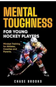 Mental Toughness for Young Hockey Players: Mindset Training for Athletes, Coaches and Parents - Chase Brooks