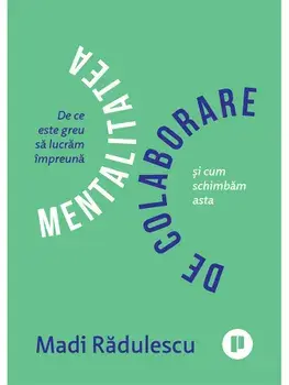 Mentalitatea de colaborare. De ce ne e greu sa lucram impreuna si cum schimbam asta/Madi Radulescu