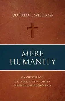 Mere Humanity: G.K. Chesterton, C.S. Lewis, and J.R.R. Tolkien on the Human Condition, Paperback/Donald T. Williams