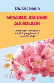 Mesajele ascunse ale bolilor. Dobandeste vindecarea deplina si regaseste-ti drumul in viata/Luc Bodin