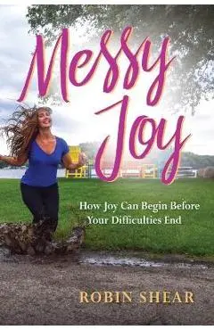 Messy Joy: How Joy Can Begin Before Your Difficulties End - Robin Shear