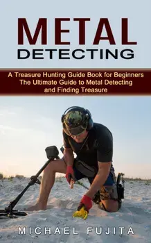 Metal Detecting: A Treasure Hunting Guide Book for Beginners (The Ultimate Guide to Metal Detecting and Finding Treasure), Paperback/Michael Fujita