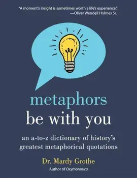 Metaphors Be with You: An A to Z Dictionary of History's Greatest Metaphorical Quotations, Paperback/Mardy Grothe
