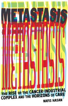 Metastasis: The Rise of the Cancer-Industrial Complex and the Horizons of Care - Nafis Hasan