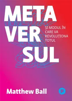 Metaversul si modul in care va revolutiona totul/Matthew Ball