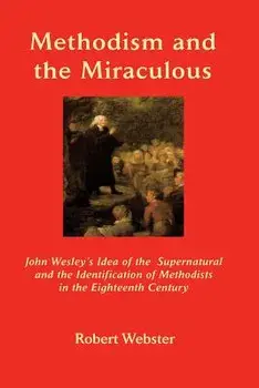 Methodism and the Miraculous: John Wesley's Idea of the Supernatural and the Identification of Methodists in the Eighteenth-Century/Robert Webster