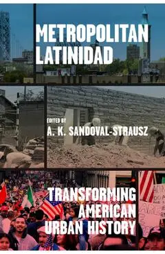 Metropolitan Latinidad: Transforming American Urban History - A. K. Sandoval-strausz