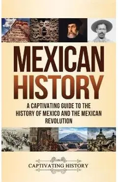 Mexican History: A Captivating Guide to the History of Mexico and the Mexican Revolution - Captivating History