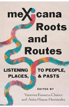 Mexicana Roots and Routes: Listening to People, Places, and Pasts - Vanessa Fonseca-chávez