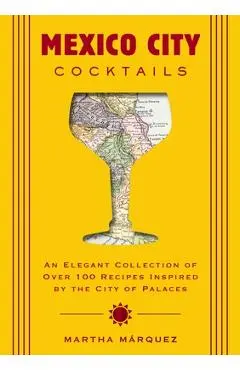 Mexico City Cocktails: An Elegant Collection of Over 100 Recipes Inspired by the City of Palaces - Rosa Martha Márquez Oropeza