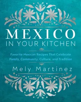 Mexico in Your Kitchen. Favorite Mexican Recipes That Celebrate Family, Community, Culture, and Tradition, Hardback/Mely Martinez