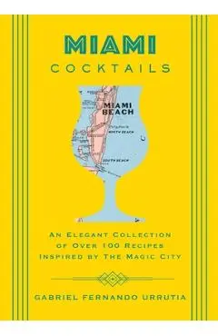 Miami Cocktails: An Elegant Collection of Over 100 Recipes Inspired by the Magic City - Gabriel Urrutia