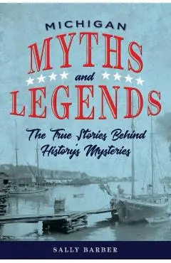 Michigan Myths and Legends: The True Stories behind History's Mysteries, Second Edition - Sally Barber