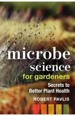 Microbe Science for Gardeners: Secrets to Better Plant Health - Robert Pavlis