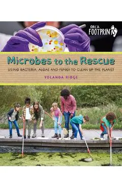 Microbes to the Rescue: Using Bacteria, Algae and Fungi to Clean Up the Planet - Yolanda Ridge