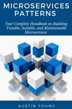 Microservices Patterns: Your Complete Handbook on Building Testable, Scalable, and Maintainable Microservices, Paperback/Austin Young