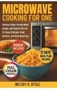 Microwave Cooking for One: Delicious Single-Serving Meals, Snacks, and Desserts Perfect for Busy Lifestyles, Small Kitchens, and Quick Meal Prep - Melody H. Vitale