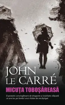 Micuta tobosareasa. O poveste convingatoare de dragoste si loialitate sfasiata ce are loc pe fondul unui razboi de necastigat/John Le Carre
