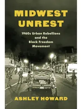 Midwest Unrest. 1960s Urban Rebellions and the Black Freedom Movement, Paperback/Ashley Howard