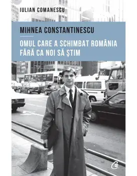 Mihnea Constantinescu. Omul care a schimbat Romania fara ca noi sa stim/Iulian Comanescu
