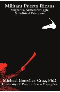 Militant Puerto Ricans: Migrants, Armed Struggle & Political Prisoners - Michael González-cruz