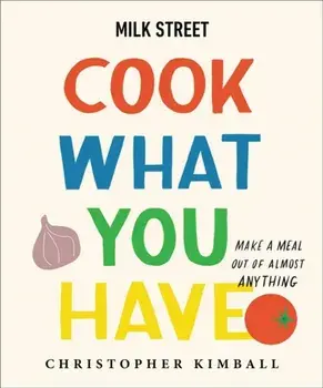 Milk Street: Cook What You Have: Make a Meal Out of Almost Anything (a Cookbook), Hardcover/Christopher Kimball