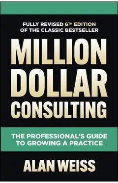 Million Dollar Consulting, Sixth Edition: The Professional's Guide to Growing a Practice - Alan Weiss