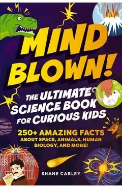 Mind Blown! the Ultimate Science Book for Curious Kids: 250+ Amazing Facts about Space, Animals, Human Biology, and More! - Shane Carley