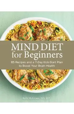 Mind Diet for Beginners: 85 Recipes and a 7-Day Kickstart Plan to Boost Your Brain Health - Kelli Mcgrane