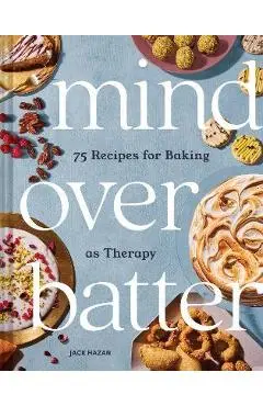 Mind Over Batter: 75 Recipes for Baking as Therapy - Jack Hazan