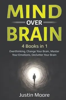 Mind over Brain: 4 Books in 1: Overthinking, Change Your Brain, Master Your Emotions, Declutter Your Brain: 4 Books in 1: Overthinking,/Justin Moore